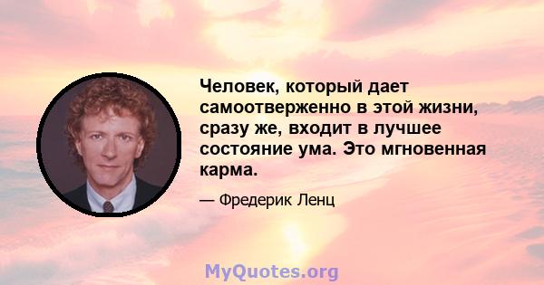 Человек, который дает самоотверженно в этой жизни, сразу же, входит в лучшее состояние ума. Это мгновенная карма.