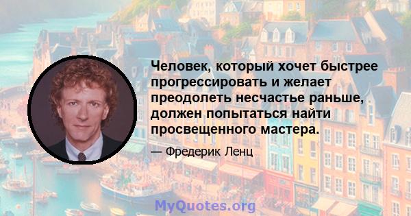 Человек, который хочет быстрее прогрессировать и желает преодолеть несчастье раньше, должен попытаться найти просвещенного мастера.