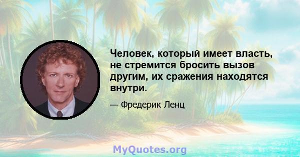 Человек, который имеет власть, не стремится бросить вызов другим, их сражения находятся внутри.