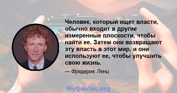 Человек, который ищет власти, обычно входит в другие измеренные плоскости, чтобы найти ее. Затем они возвращают эту власть в этот мир, и они используют ее, чтобы улучшить свою жизнь.