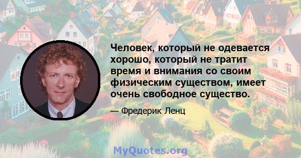 Человек, который не одевается хорошо, который не тратит время и внимания со своим физическим существом, имеет очень свободное существо.