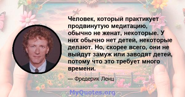 Человек, который практикует продвинутую медитацию, обычно не женат, некоторые. У них обычно нет детей, некоторые делают. Но, скорее всего, они не выйдут замуж или заводят детей, потому что это требует много времени.