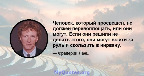 Человек, который просвещен, не должен перевоплощать, или они могут. Если они решили не делать этого, они могут выйти за руль и скользить в нирвану.