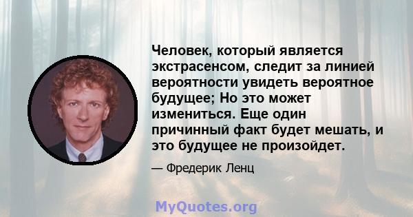 Человек, который является экстрасенсом, следит за линией вероятности увидеть вероятное будущее; Но это может измениться. Еще один причинный факт будет мешать, и это будущее не произойдет.