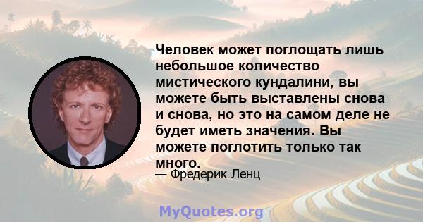 Человек может поглощать лишь небольшое количество мистического кундалини, вы можете быть выставлены снова и снова, но это на самом деле не будет иметь значения. Вы можете поглотить только так много.