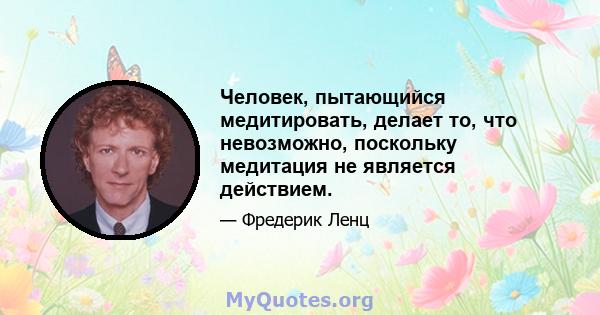 Человек, пытающийся медитировать, делает то, что невозможно, поскольку медитация не является действием.