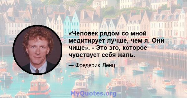 «Человек рядом со мной медитирует лучше, чем я. Они чище». - Это эго, которое чувствует себя жаль.