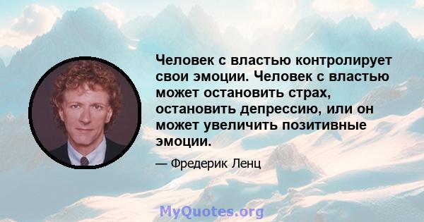 Человек с властью контролирует свои эмоции. Человек с властью может остановить страх, остановить депрессию, или он может увеличить позитивные эмоции.