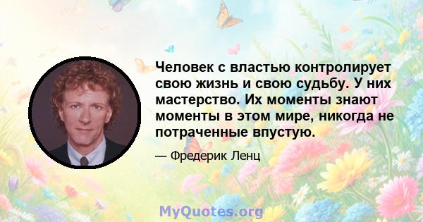 Человек с властью контролирует свою жизнь и свою судьбу. У них мастерство. Их моменты знают моменты в этом мире, никогда не потраченные впустую.