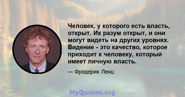 Человек, у которого есть власть, открыт. Их разум открыт, и они могут видеть на других уровнях. Видение - это качество, которое приходит к человеку, который имеет личную власть.