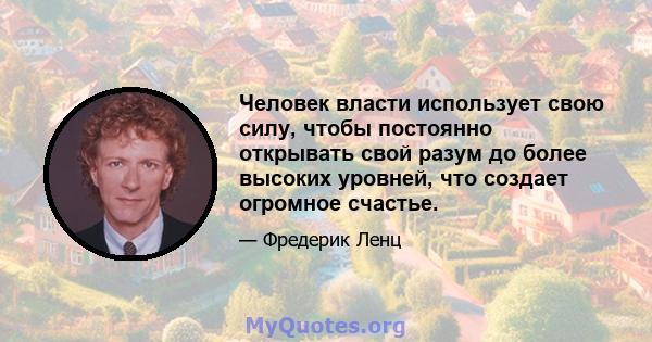 Человек власти использует свою силу, чтобы постоянно открывать свой разум до более высоких уровней, что создает огромное счастье.