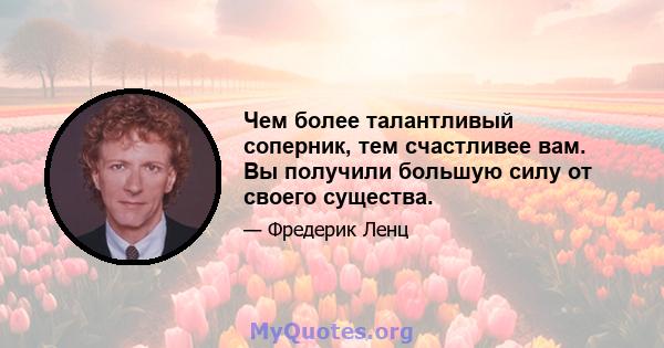 Чем более талантливый соперник, тем счастливее вам. Вы получили большую силу от своего существа.