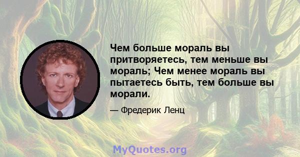 Чем больше мораль вы притворяетесь, тем меньше вы мораль; Чем менее мораль вы пытаетесь быть, тем больше вы морали.