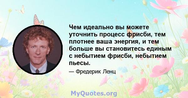 Чем идеально вы можете уточнить процесс фрисби, тем плотнее ваша энергия, и тем больше вы становитесь единым с небытием фрисби, небытием пьесы.