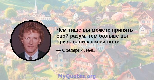 Чем тише вы можете принять свой разум, тем больше вы призывали к своей воле.