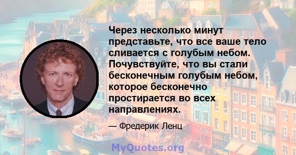 Через несколько минут представьте, что все ваше тело сливается с голубым небом. Почувствуйте, что вы стали бесконечным голубым небом, которое бесконечно простирается во всех направлениях.