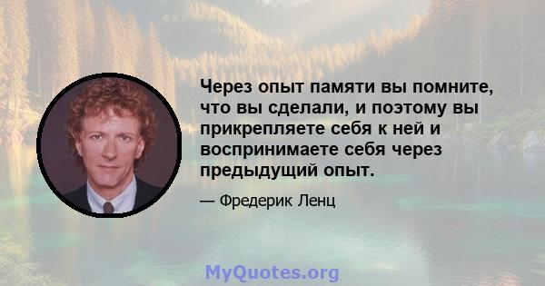 Через опыт памяти вы помните, что вы сделали, и поэтому вы прикрепляете себя к ней и воспринимаете себя через предыдущий опыт.