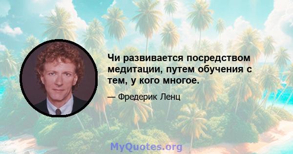 Чи развивается посредством медитации, путем обучения с тем, у кого многое.