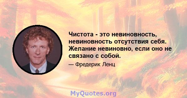 Чистота - это невиновность, невиновность отсутствия себя. Желание невиновно, если оно не связано с собой.