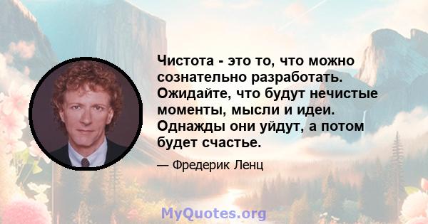 Чистота - это то, что можно сознательно разработать. Ожидайте, что будут нечистые моменты, мысли и идеи. Однажды они уйдут, а потом будет счастье.