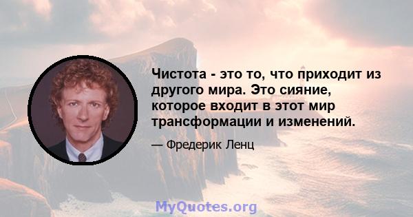 Чистота - это то, что приходит из другого мира. Это сияние, которое входит в этот мир трансформации и изменений.