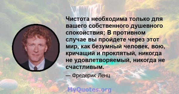 Чистота необходима только для вашего собственного душевного спокойствия; В противном случае вы пройдете через этот мир, как безумный человек, вою, кричащий и проклятый, никогда не удовлетворяемый, никогда не счастливым.