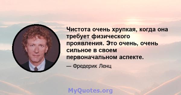 Чистота очень хрупкая, когда она требует физического проявления. Это очень, очень сильное в своем первоначальном аспекте.