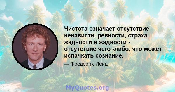 Чистота означает отсутствие ненависти, ревности, страха, жадности и жадности - отсутствие чего -либо, что может испачкать сознание.