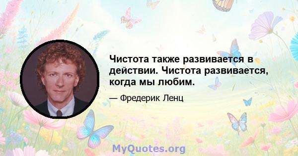 Чистота также развивается в действии. Чистота развивается, когда мы любим.