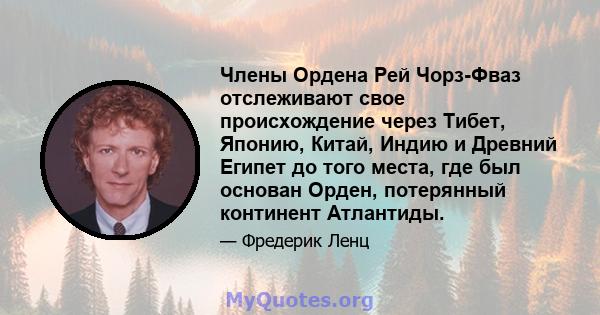 Члены Ордена Рей Чорз-Фваз отслеживают свое происхождение через Тибет, Японию, Китай, Индию и Древний Египет до того места, где был основан Орден, потерянный континент Атлантиды.