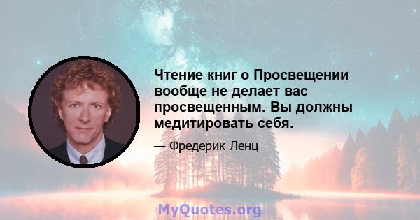 Чтение книг о Просвещении вообще не делает вас просвещенным. Вы должны медитировать себя.