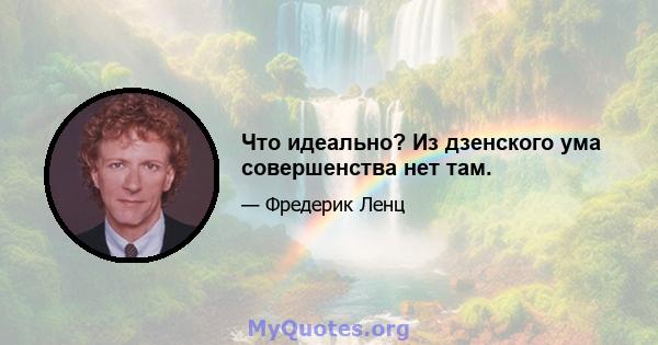 Что идеально? Из дзенского ума совершенства нет там.