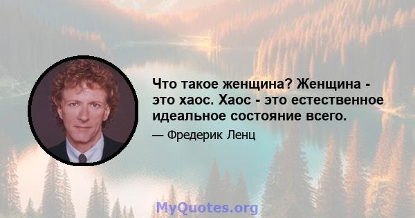 Что такое женщина? Женщина - это хаос. Хаос - это естественное идеальное состояние всего.