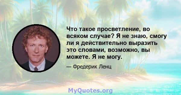 Что такое просветление, во всяком случае? Я не знаю, смогу ли я действительно выразить это словами, возможно, вы можете. Я не могу.