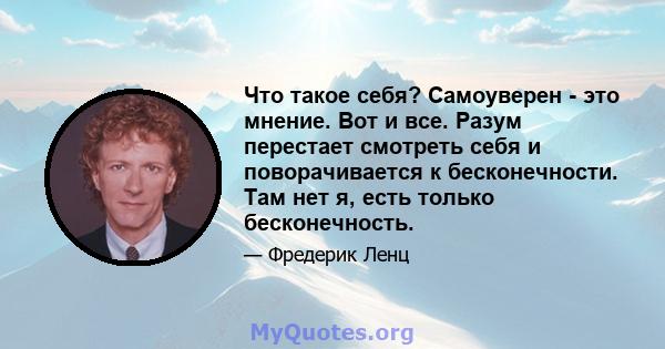 Что такое себя? Самоуверен - это мнение. Вот и все. Разум перестает смотреть себя и поворачивается к бесконечности. Там нет я, есть только бесконечность.