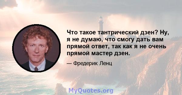 Что такое тантрический дзен? Ну, я не думаю, что смогу дать вам прямой ответ, так как я не очень прямой мастер дзен.