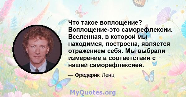 Что такое воплощение? Воплощение-это саморефлексии. Вселенная, в которой мы находимся, построена, является отражением себя. Мы выбрали измерение в соответствии с нашей саморефлексией.