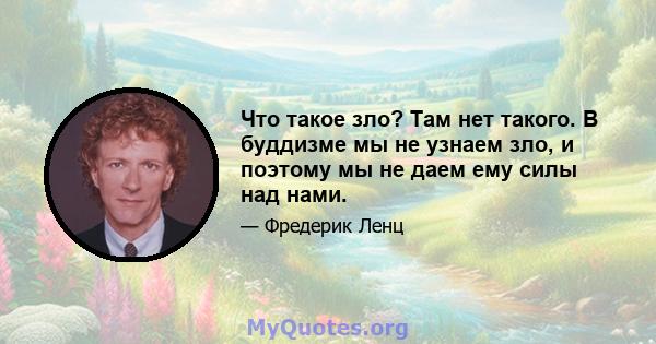 Что такое зло? Там нет такого. В буддизме мы не узнаем зло, и поэтому мы не даем ему силы над нами.