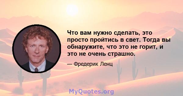 Что вам нужно сделать, это просто пройтись в свет. Тогда вы обнаружите, что это не горит, и это не очень страшно.