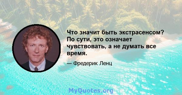 Что значит быть экстрасенсом? По сути, это означает чувствовать, а не думать все время.