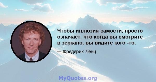 Чтобы иллюзия самости, просто означает, что когда вы смотрите в зеркало, вы видите кого -то.