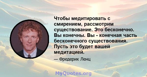 Чтобы медитировать с смирением, рассмотрим существование. Это бесконечно. Вы конечны. Вы - конечная часть бесконечного существования. Пусть это будет вашей медитацией.