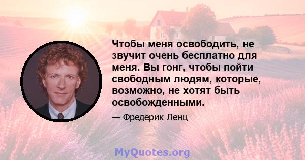 Чтобы меня освободить, не звучит очень бесплатно для меня. Вы гонг, чтобы пойти свободным людям, которые, возможно, не хотят быть освобожденными.