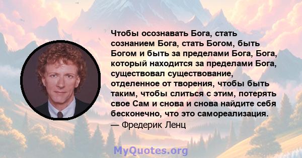 Чтобы осознавать Бога, стать сознанием Бога, стать Богом, быть Богом и быть за пределами Бога, Бога, который находится за пределами Бога, существовал существование, отделенное от творения, чтобы быть таким, чтобы