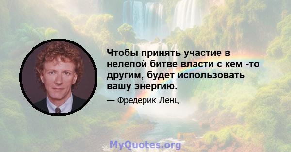 Чтобы принять участие в нелепой битве власти с кем -то другим, будет использовать вашу энергию.