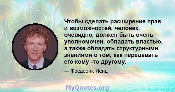 Чтобы сделать расширение прав и возможностей, человек, очевидно, должен быть очень уполномочен, обладать властью, а также обладать структурными знаниями о том, как передавать его кому -то другому.