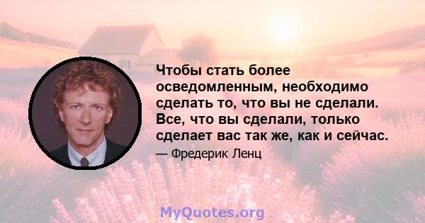 Чтобы стать более осведомленным, необходимо сделать то, что вы не сделали. Все, что вы сделали, только сделает вас так же, как и сейчас.