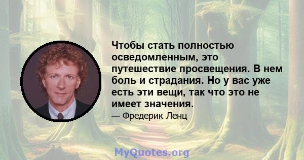 Чтобы стать полностью осведомленным, это путешествие просвещения. В нем боль и страдания. Но у вас уже есть эти вещи, так что это не имеет значения.