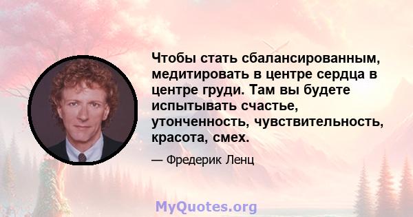 Чтобы стать сбалансированным, медитировать в центре сердца в центре груди. Там вы будете испытывать счастье, утонченность, чувствительность, красота, смех.