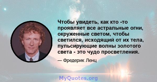 Чтобы увидеть, как кто -то проявляет все астральные огни, окруженные светом, чтобы светился, исходящий от их тела, пульсирующие волны золотого света - это чудо просветления.